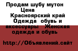 Продам шубу мутон  › Цена ­ 5 000 - Красноярский край Одежда, обувь и аксессуары » Женская одежда и обувь   